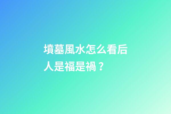墳墓風水怎么看后人是福是禍？
